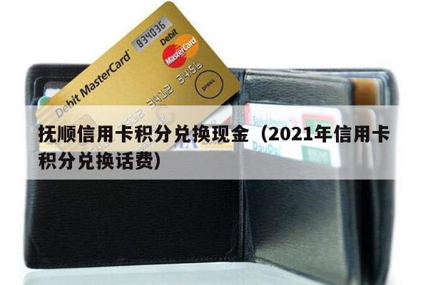 抚顺信用卡积分兑换现金（2021年信用卡积分兑换话费）